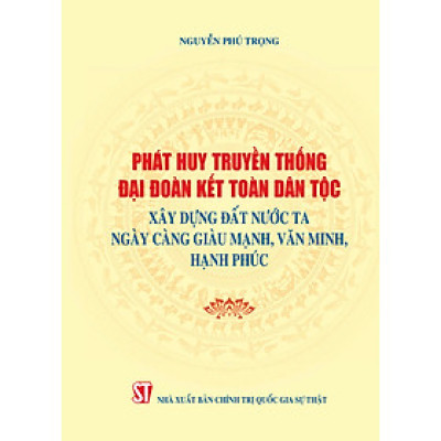 Phát huy truyền thống đại đoàn kết dân tộc xây dựng đất nước ta ngày càng giàu mạnh, văn minh hạnh phúc (Xuất bản lần thứ hai) bản in 2024