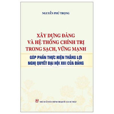 Sách - Xây Dựng Đảng Và Hệ Thống Chính Trị Trong Sạch, Vững Mạnh - Góp Phần Thực Hiện Thắng Lợi Nghị Quyết Đại Hội XIII Của Đảng