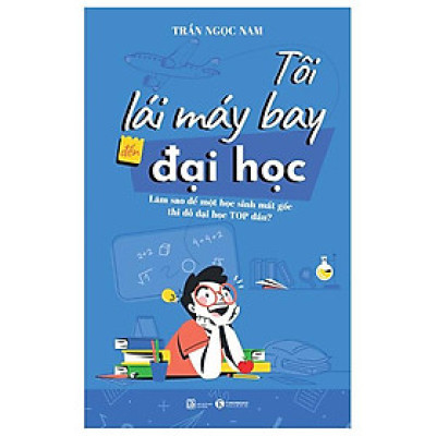 Tôi Lái Máy Bay Đến Đại Học - Làm Sao Để Một Học Sinh Mất Gốc Thi Đỗ Đại Học Top Đầu?