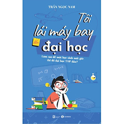 Tôi  Lái Máy Bay Đến Đại Học - Làm Sao Để Một Học Sinh Mất Gốc Thi Đỗ Đại Học Top Đầu? - Trần Ngọc Nam - (bìa mềm)